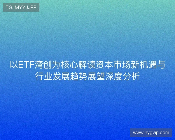 以ETF湾创为核心解读资本市场新机遇与行业发展趋势展望深度分析 以ETF湾创为核心解读资本市场新机遇与行业发展趋势展望深度分析