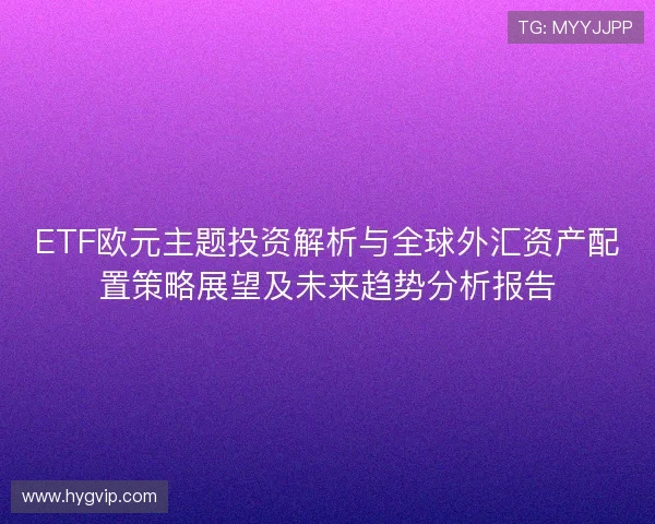 ETF欧元主题投资解析与全球外汇资产配置策略展望及未来趋势分析报告 ETF欧元主题投资解析与全球外汇资产配置策略展望及未来趋势分析报告